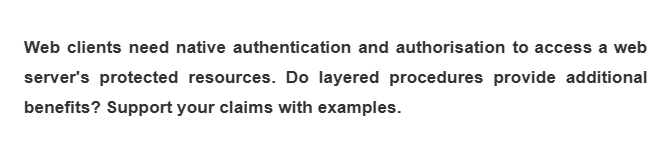 Web clients need native authentication and authorisation to access a web
server's protected resources. Do layered procedures provide additional
benefits? Support your claims with examples.