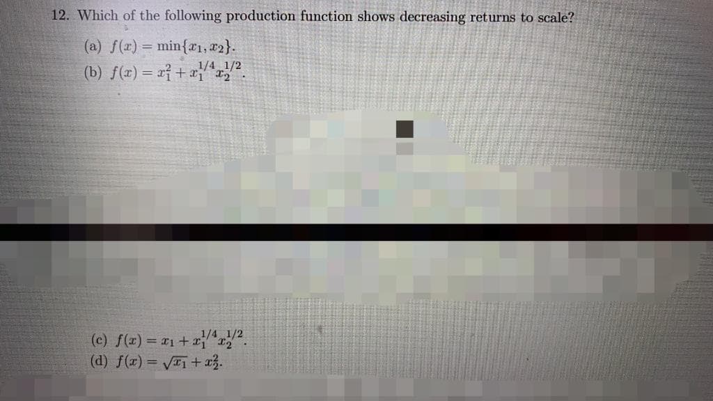 12. Which of the following production function shows decreasing returns to scale?
(a) f(r) = min{x1, 12}.
1/4
(b) f(z) = xỉ + x}/2
1/4 1/2
(c) f(x) = r1 + xj"x
(d) f(x) = VE +a3.
