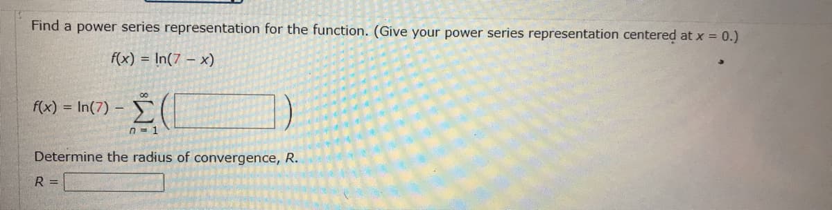 Find a power series representation for the function. (Give your power series representation centered at x = 0.)
f(x) = In(7 - x)
f(x) = In(7)
-
R=
n = 1
Determine the radius of convergence, R.