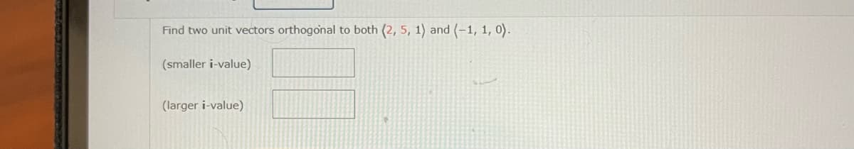 Find two unit vectors orthogonal to both (2, 5, 1) and (-1, 1, 0).
(smaller i-value)
(larger i-value)