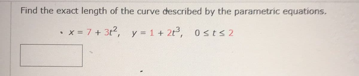 Find the exact length of the curve described by the parametric equations.
>
x = 7+3t², y = 1 + 2t³, 0≤t≤2
$