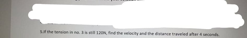 5.If the tension in no. 3 is still 120N, find the velocity and the distance traveled after 4 seconds.
