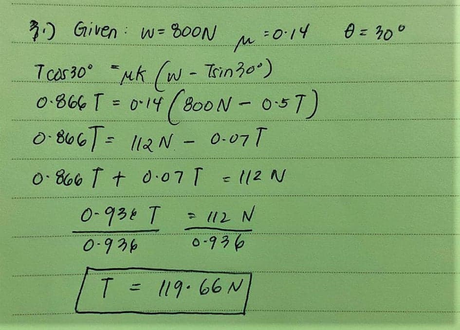 3) Given : w = 800N
= 0:14
0 = 30°
M.
T cas 30°
° Mk w - Trin30)
0-866 T = 0-14/ 800 N- 05T)
%3D
O 866T= 112N - 0-07T
0. 866 T + 0.07 T = 12 N
0-938 T
* 112 N
0-936
0-936
T =
119.66 N
