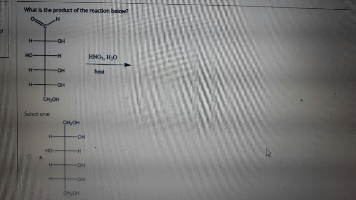 What is the product of the reaction below?
H-
-O-
HO
HNO,, H20
H OH
heat
H-
CH,OH
Select one:
CH,OH
HO-
HO
H.
HO-
HO-
CH,OH
