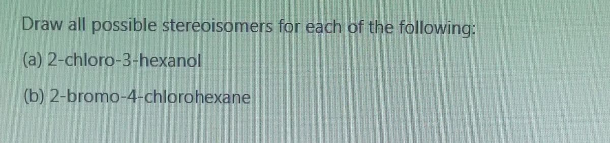 Draw all possible stereoisomers for each of the following:
(a) 2-chloro-3-hexanol
(b) 2-bromo-4-chlorohexane
