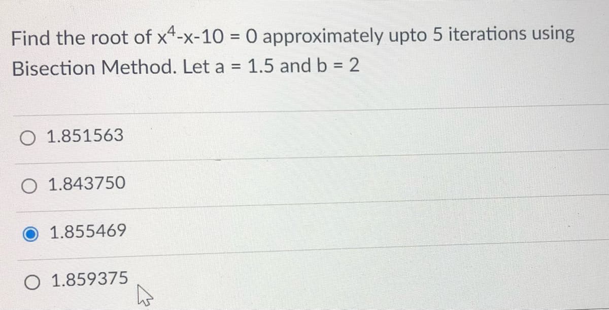Find the root of x4-x-10 = 0 approximately upto 5 iterations using
%3D
Bisection Method. Let a = 1.5 and b = 2
O 1.851563
O 1.843750
1.855469
O 1.859375
