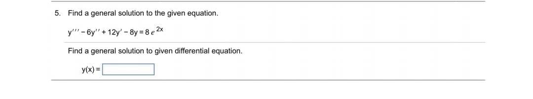 5. Find a general solution to the given equation.
y'" - 6y" + 12y'-8y 8 e 2x
Find a general solution to given differential equation.
y(x) =
