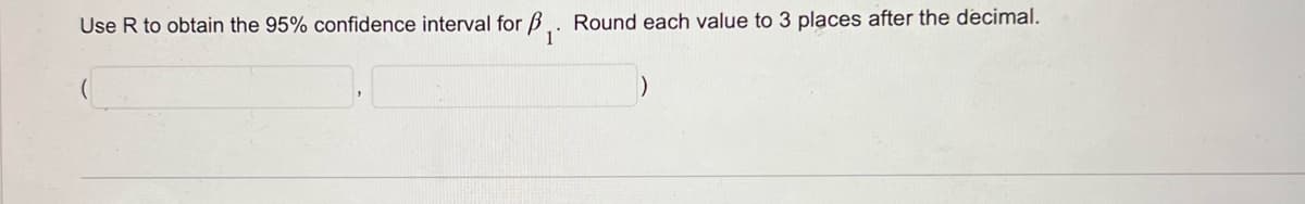 Use R to obtain the 95% confidence interval for B
1'
Round each value to 3 places after the decimal.