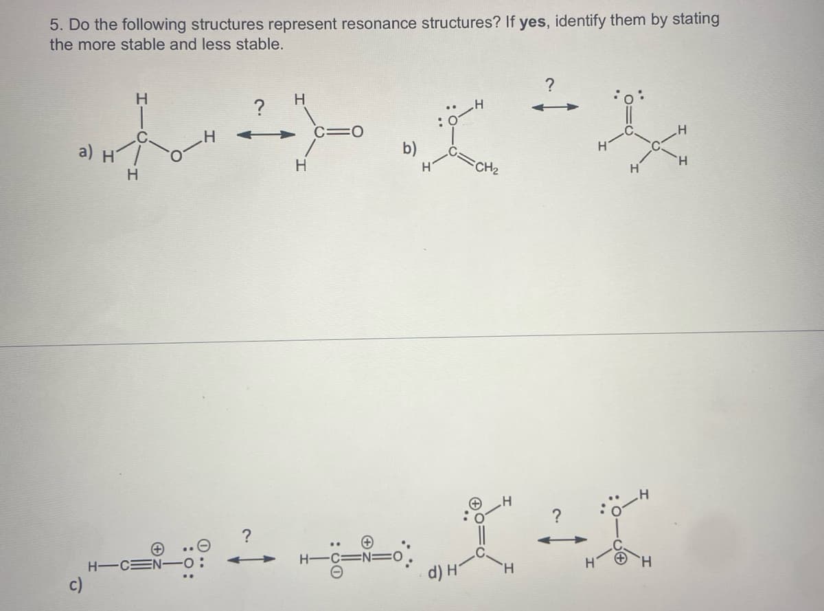 5. Do the following structures represent resonance structures? If yes, identify them by stating
the more stable and less stable.
?
C=0
a) н
H.
CH2
H
H
?
H-CE
H.
d) H
