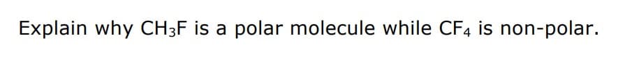 Explain why CH3F is a polar molecule while CF4 is non-polar.