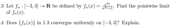 .3 Let fn : [-3,3] →R be defined by fn(x) = . Find the pointwise limit
of fn(x).
.4 Does {fn(x)} in 1.3 converges uniformly on [-3, 3]? Explain.
