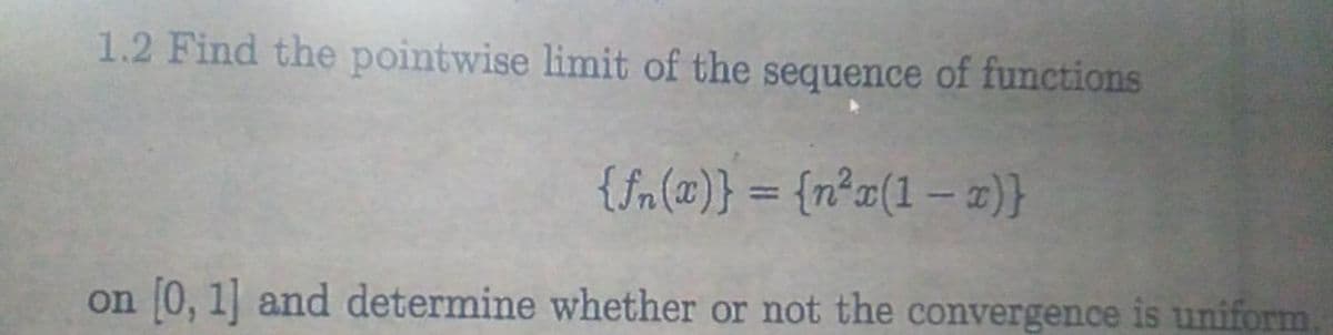 1.2 Find the pointwise limit of the sequence of functions
{$n(c)} = {nx(1 −z)}
on [0, 1] and determine whether or not the convergence is uniform.