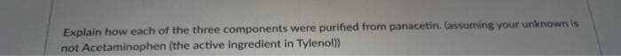 Explain how each of the three components were purified from panacetin. (assuming your unknown is
not Acetaminophen (the active ingredient in Tylenol))