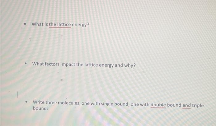 What is the lattice energy?
What factors impact the lattice energy and why?
Write three molecules, one with single bound, one with double bound and triple
bound: