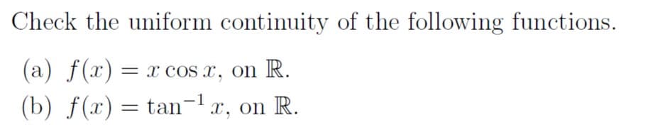 Check the uniform continuity of the following functions.
(a) f(x)= x cos x, on R.
(b) f(x)
tan-x, on R.
=
