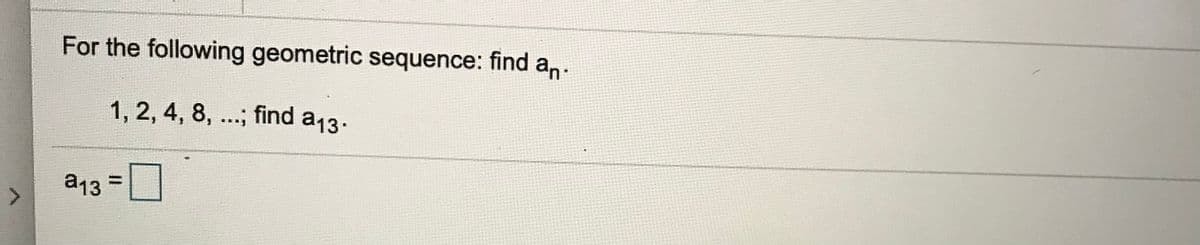 1, 2, 4, 8, ...; find a13.
For the following geometric sequence: find a,.
a13
%3D
