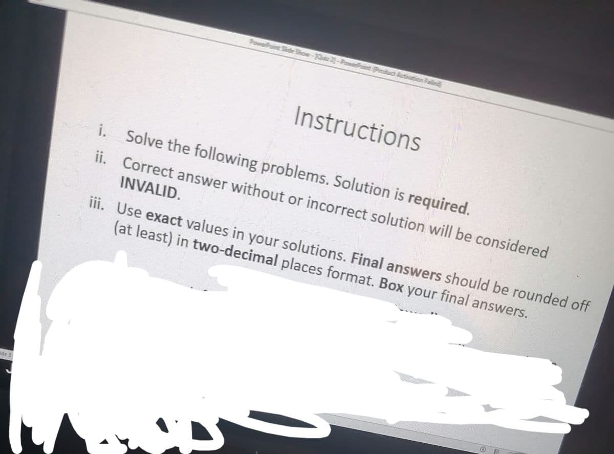 ide 3
PowerPont Side Show-Qua 2)-PowerPoint (Product)
Instructions
i.
Solve the following problems. Solution is required.
ii. Correct answer without or incorrect solution will be considered
INVALID.
ar
iii. Use exact values in your solutions. Final answers should be rounded off
(at least) in two-decimal places format. Box your final answers.