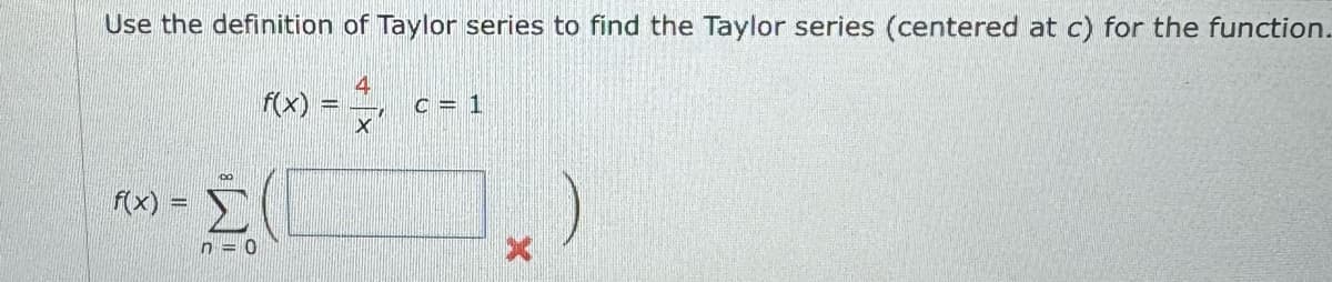 Use the definition of Taylor series to find the Taylor series (centered at c) for the function.
f(x) = Σ
f(x) =
ΣΟ
n = 0
4
C = 1
X