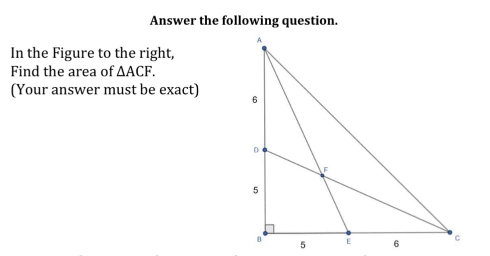 Answer the following question.
In the Figure to the right,
Find the area of AACF.
(Your answer must be exact)
6
D
5
B
E
5
6
C