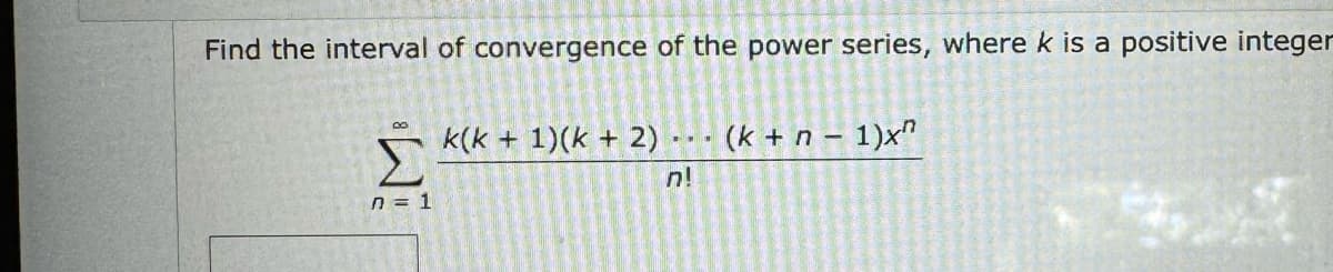 Find the interval of convergence of the power series, where k is a positive integer
Σ
n = 1
k(k+1)(k + 2) (k+n-1)x^
n!