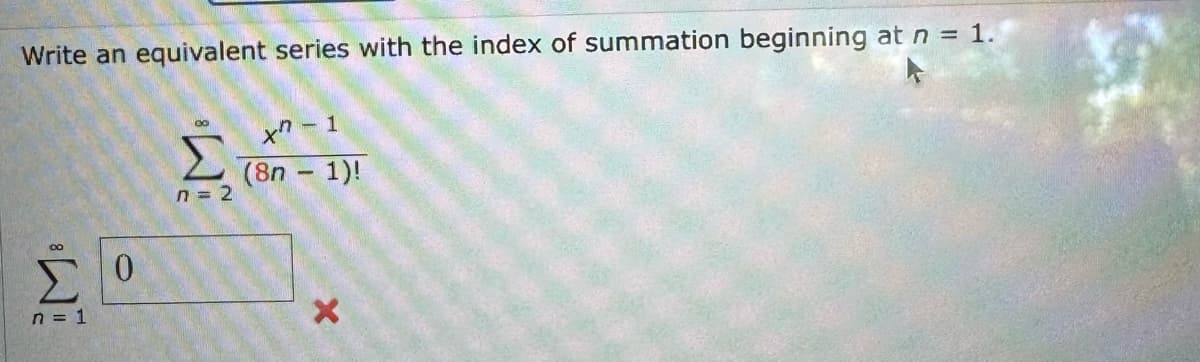 Write an equivalent series with the index of summation beginning at n = 1.
ΣΟ
M
n = 1
Σ
n = 2
χη - 1
(8n - 1)!
X