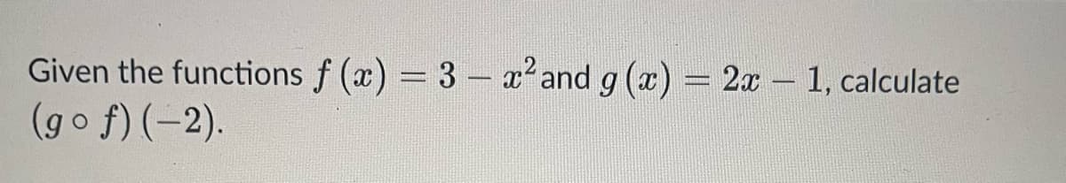 Given the functions f (x) = 3- x² and g (a) = 2x – 1, calculate
(go f) (-2).
