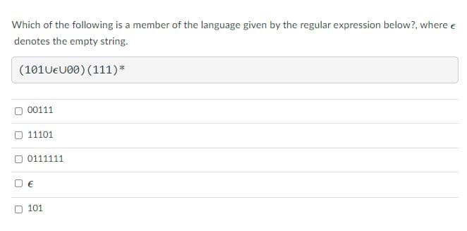 Which of the following is a member of the language given by the regular expression below?, where e
denotes the empty string.
(101U€U00) (111)*
00111
11101
0111111
101
