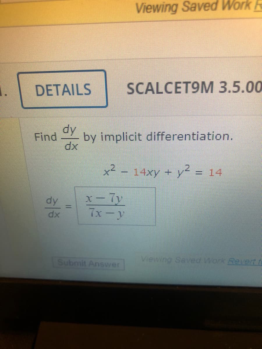 Viewing Saved Work
DETAILS
SCALCET9M 3.5.00
dy
Find
by implicit differentiation.
14xy +
-14
x- 7y
7x-y
dy
Submit Answver
Viewing Saved Work Revert te
