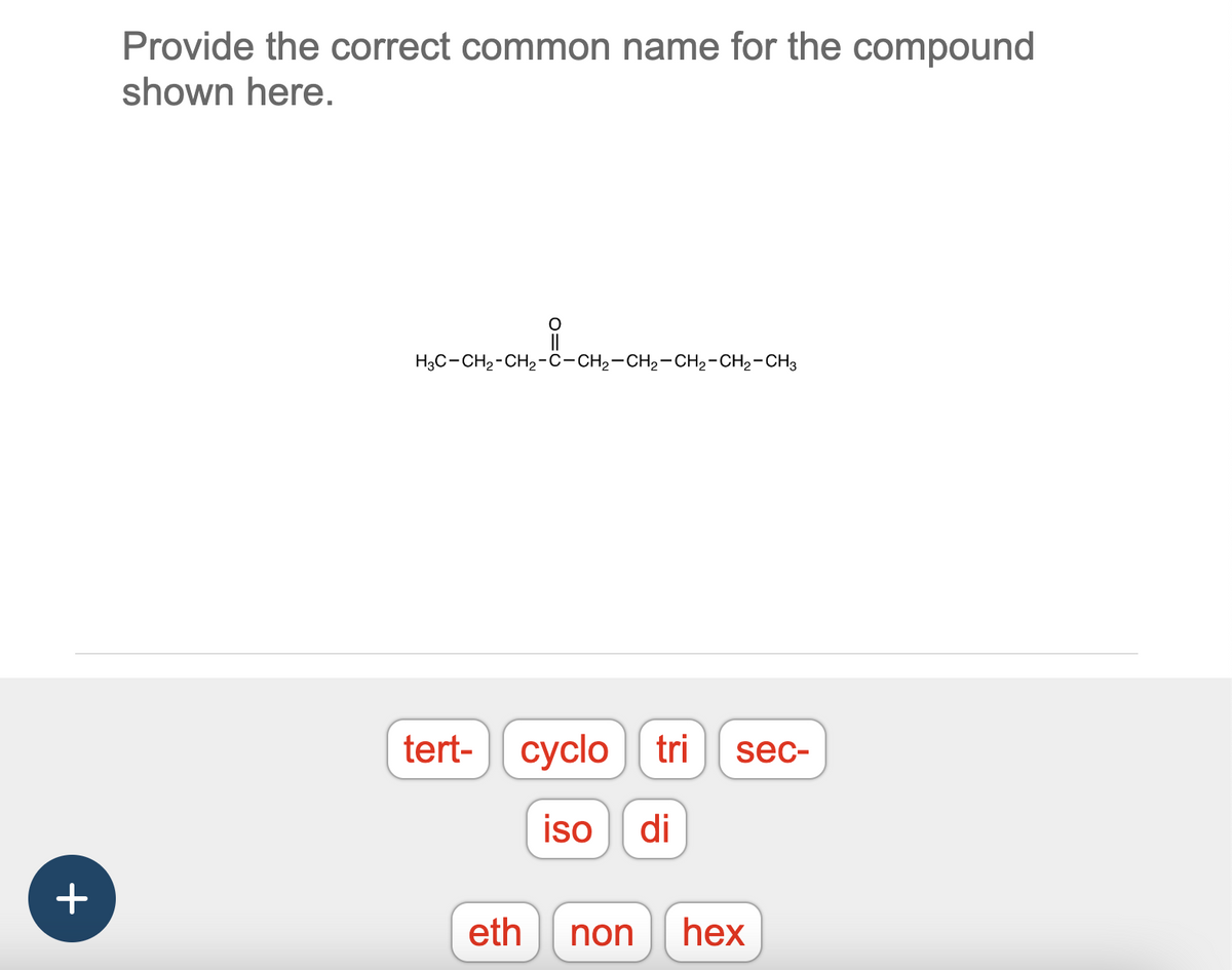 +
Provide the correct common name for the compound
shown here.
유
H3C-CH₂-CH₂-C-CH₂-CH₂-CH₂-CH₂-CH3
tert- cyclo tri
iso di
sec-
eth non hex