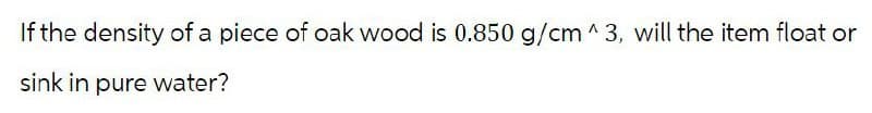 If the density of a piece of oak wood is 0.850 g/cm^3, will the item float or
sink in pure water?