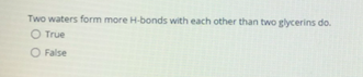 Two waters form more H-bonds with each other than two glycerins do.
O True
O False
