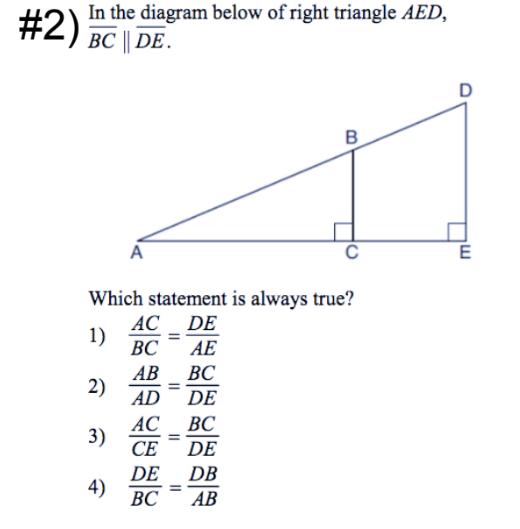 In the diagram below of right triangle AED,
#2)
BC || DE.
D
B
A
Which statement is always true?
АС DE
1)
ВС
AE
АВ
2)
ВС
AD
DE
BC
АС
3)
СЕ
DE
DE
DB
4)
ВС
%3D
АВ
