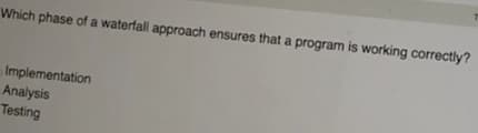 Which phase of a waterfall approach ensures that a program is working correctly?
Implementation
Analysis
Testing
