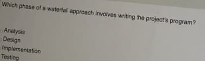 Which phase of a waterfall approach involves writing the project's program?
Analysis
Design
Implementation
Testing
