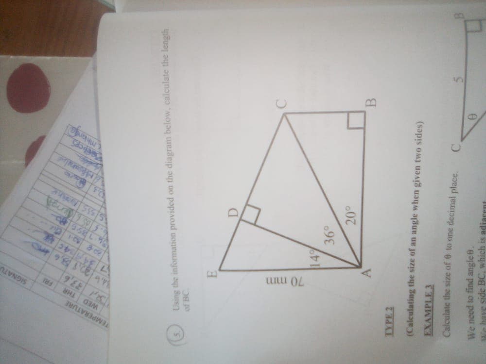 SIGNATU
TEMPERATURE
THR
WED
Using the information provided on the diagram below, calculate the length
of BC
149
20°
IYPE 2
(Calculating the size of an angle when given two sides)
EXAMPLE 3
Calculate the size of 6 to one decimal place.
We need to find angle 0.
We bave side BC, which is adjacent
