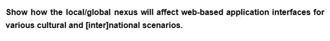 Show how the local/global nexus will affect web-based application interfaces for
various cultural and [inter]national scenarios.