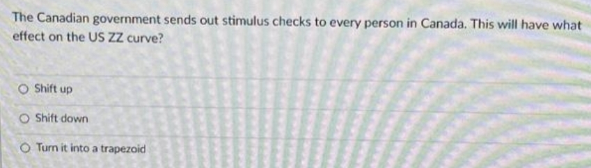 The Canadian government sends out stimulus checks to every person in Canada. This will have what
effect on the US ZZ curve?
O Shift up
O Shift down
O Turn it into a trapezoid
