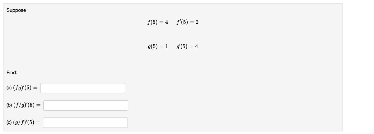 Suppose
Find:
(a) (ƒg)'(5) =
(b) (f/g)'(5) =
(c) (g/f)'(5) =
=
f(5) = 4
g(5) = 1
ƒ'(5) = 2
g'(5) = 4