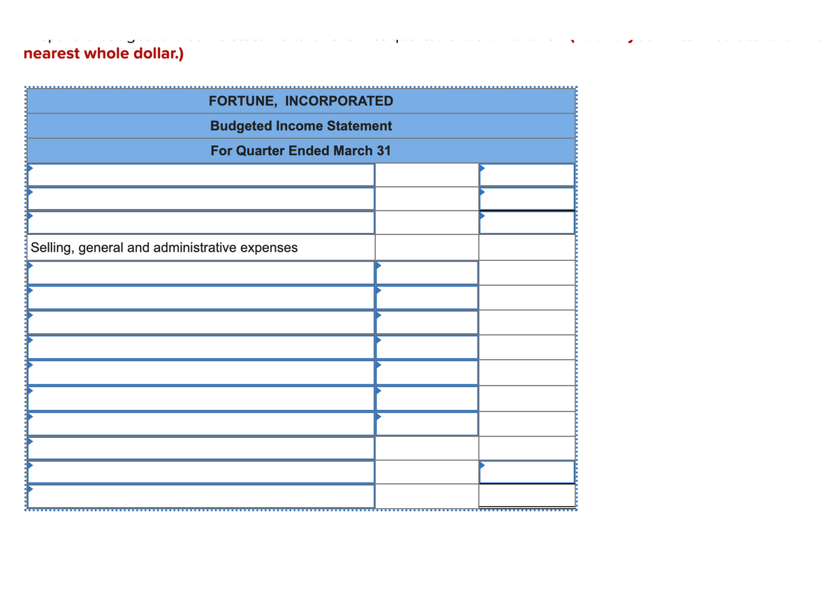 nearest whole dollar.)
FORTUNE, INCORPORATED
Budgeted Income Statement
For Quarter Ended March 31
Selling, general and administrative expenses