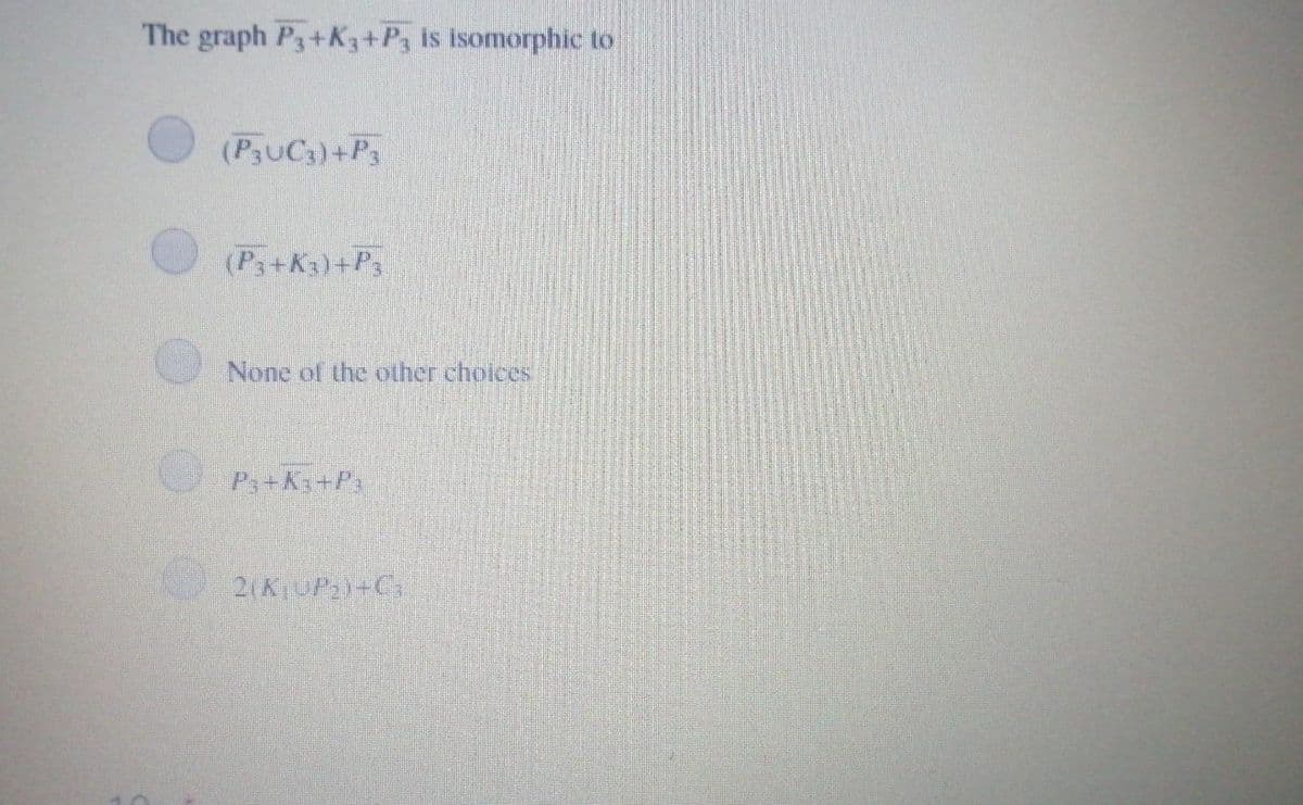 The graph P3+K3+P3 is isomorphic to
(PUC3)+P3
(P3+K3)+P3
None of the other choices
P+Ki+P
2(K UP2+Cs
