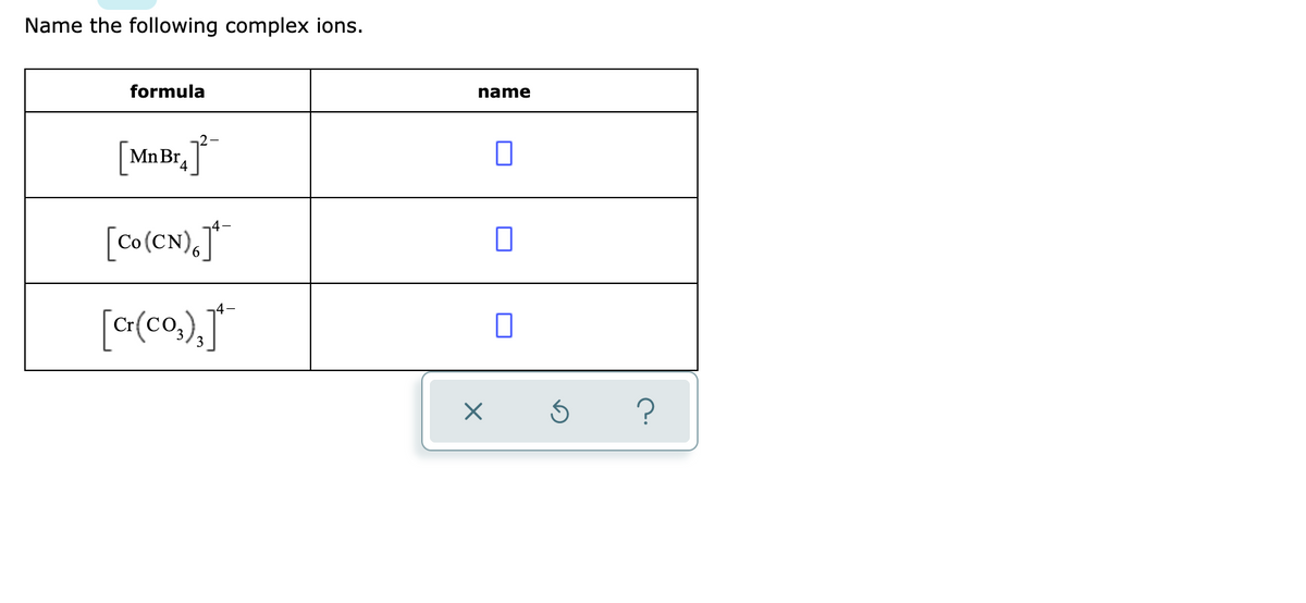 Name the following complex ions.
formula
[Mn Br.]
[Co (CN)6]
[Cr(co₂)]*
name
0
0
x 5 ?