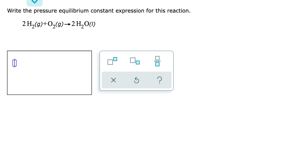 Write the pressure equilibrium constant expression for this reaction.
2 H₂(g) + O₂(g) → 2 H₂O(1)
0
X
Ś
010
?