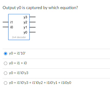 Output yo is captured by which equation?
i1
i0
2258
y3
y2
y1
yo
2x4 decoder
y0 = i1'10'
O y0 = i1 + 10
O y0 = i1¹i0'y3
O y0 = i1'10'y3 + i1'i0y2 + i1i0'y1 + i1i0y0