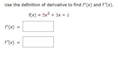 Use the definition of derivative to find f'(x) and f"(x).
f(x) = 5x2 + 3x + 1
f'(x)
f"(x)
%3!
