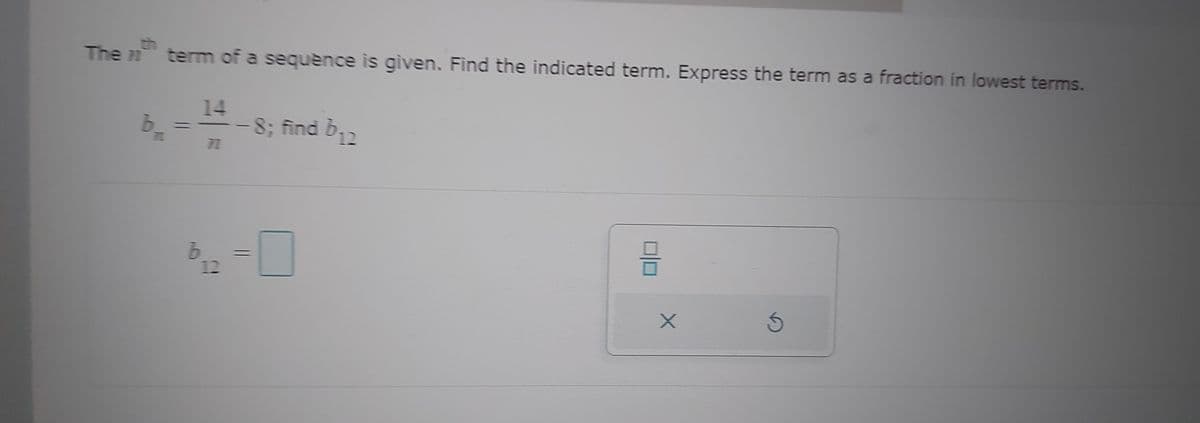 The term of a sequence is given. Find the indicated term. Express the term as a fraction in lowest terms.
th
b
14
77
-8; find b₁2
b
12
X