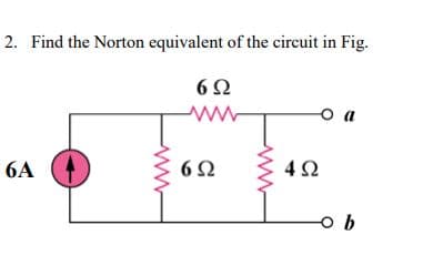 2. Find the Norton equivalent of the circuit in Fig.
6Ω
o a
6A
6Ω
