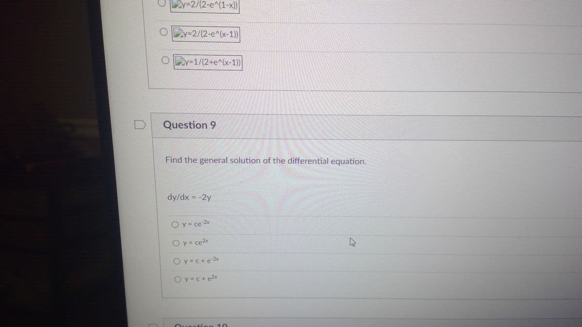 Ly-2/(2-e^(1-x})
y-2/(2-e^(x-1))
y=1/(2+e^(x-1))
Question 9
Find the general solution of the differential equation.
dy/dx = -2y
O y= ce 2x
O y= cex
Oy=c+ e 2x
Oy c+ e2x
uection 10
