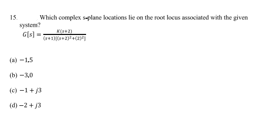 15.
Which complex s-plane locations lie on the root locus associated with the given
K(s+2)
(s+1)[(s+2)²+(2)²]
system?
G[s] =
(a) -1.5
(b) -3.0
(c) −1+j3
(d) -2 +j3