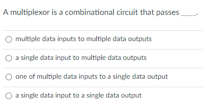 A multiplexor is a combinational circuit that passes
multiple data inputs to multiple data outputs
O a single data input to multiple data outputs
one of multiple data inputs to a single data output
O a single data input to a single data output