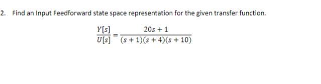 2. Find an Input Feedforward state space representation for the given transfer function.
Y[s]
20s + 1
U[s] (s + 1)(s + 4) (s + 10)